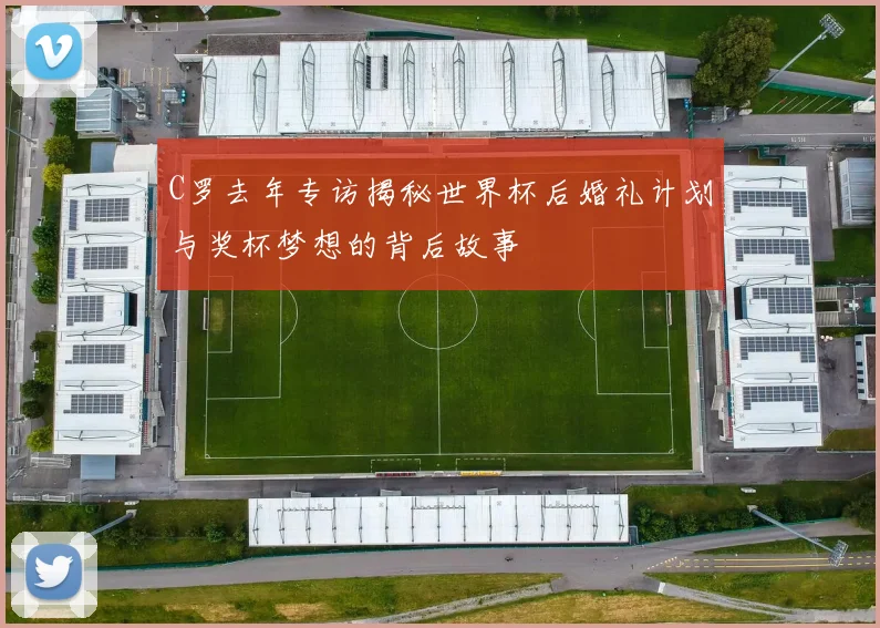 C罗去年专访揭秘世界杯后婚礼计划与奖杯梦想的背后故事