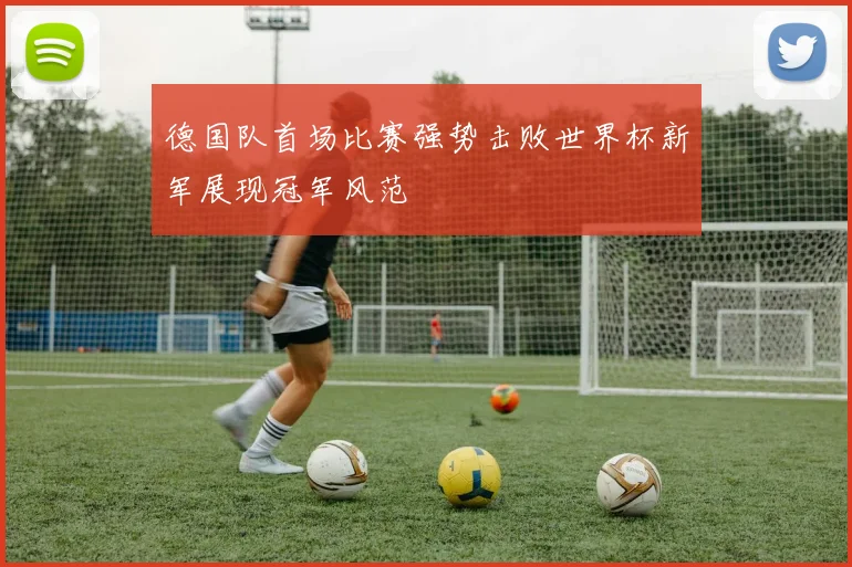 德国队首场比赛强势击败世界杯新军展现冠军风范
