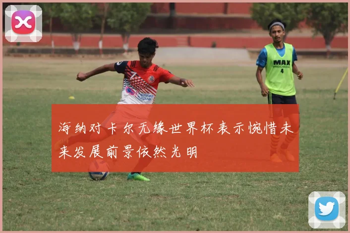 海纳对卡尔无缘世界杯表示惋惜未来发展前景依然光明