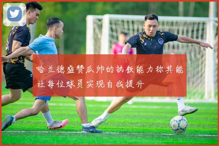 哈兰德盛赞瓜帅的执教能力称其能让每位球员实现自我提升