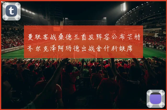 曼联客战桑德兰首发阵容公布芒特齐尔克泽阿玛德出战舍什科缺席