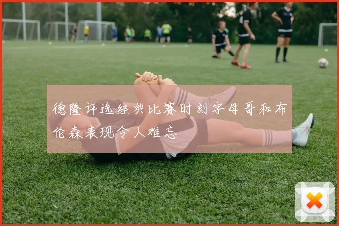 德隆评选经典比赛时刻字母哥和布伦森表现令人难忘