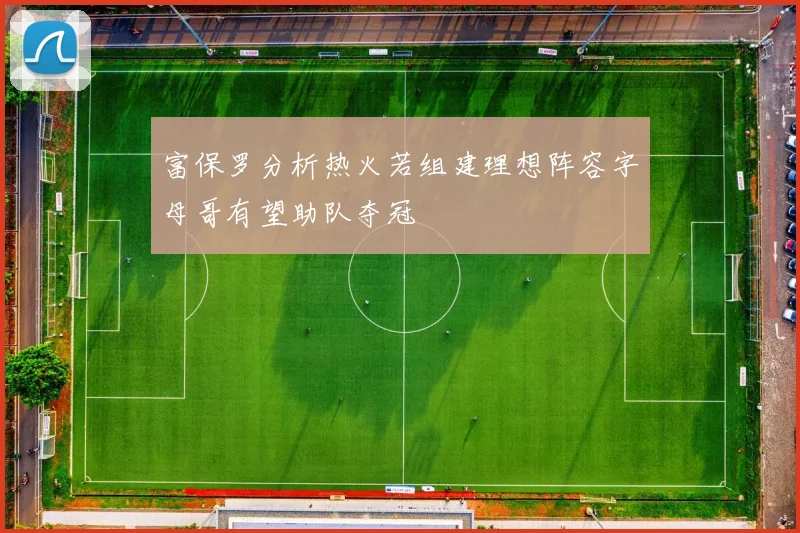 富保罗分析热火若组建理想阵容字母哥有望助队夺冠