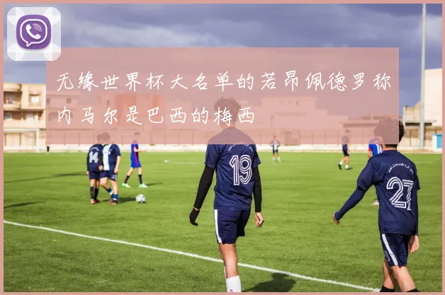 无缘世界杯大名单的若昂佩德罗称内马尔是巴西的梅西