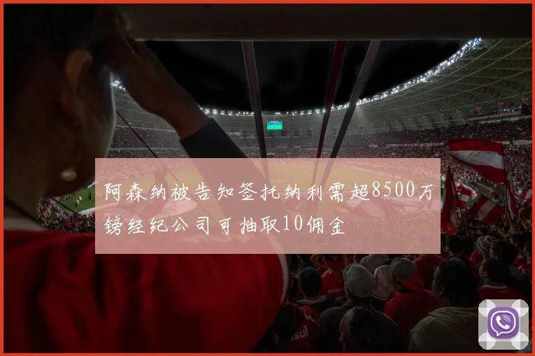 阿森纳被告知签托纳利需超8500万镑经纪公司可抽取10佣金
