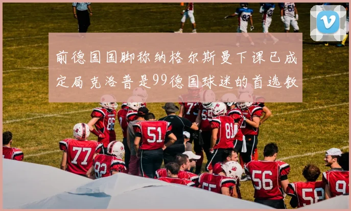 前德国国脚称纳格尔斯曼下课已成定局克洛普是99德国球迷的首选教练
