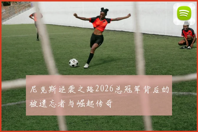 尼克斯逆袭之路2026总冠军背后的被遗忘者与崛起传奇