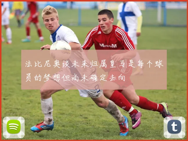 法比尼奥谈未来归属皇马是每个球员的梦想但尚未确定去向