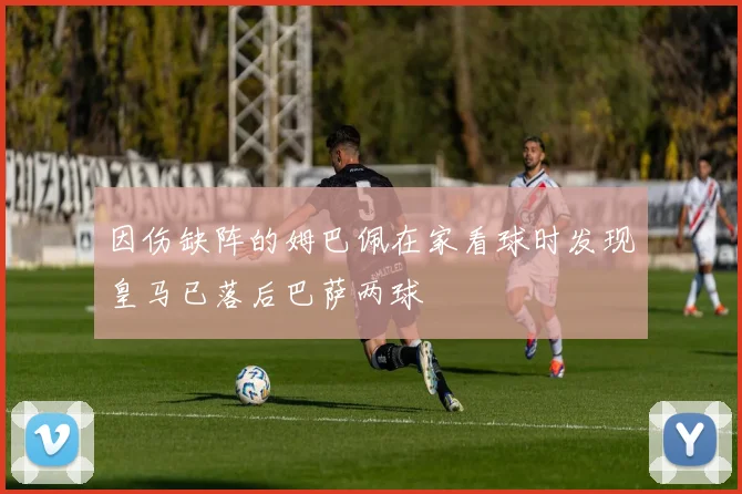 因伤缺阵的姆巴佩在家看球时发现皇马已落后巴萨两球