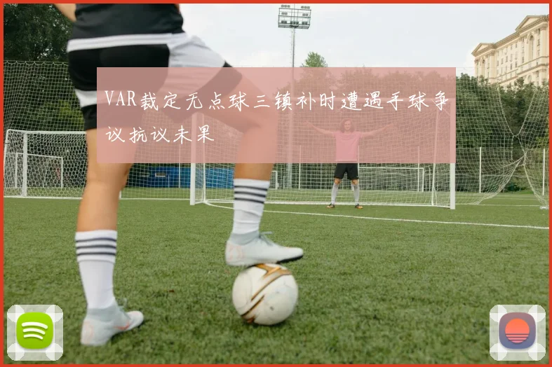 VAR裁定无点球三镇补时遭遇手球争议抗议未果
