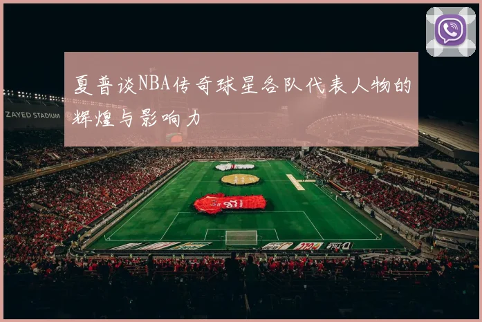 夏普谈NBA传奇球星各队代表人物的辉煌与影响力