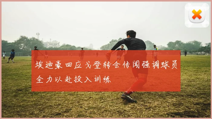 埃迪豪回应戈登转会传闻强调球员全力以赴投入训练