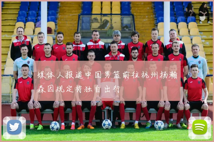 媒体人报道中国男篮前往杭州杨瀚森因规定将独自出行