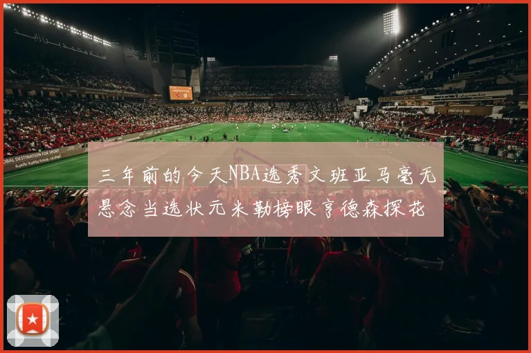 三年前的今天NBA选秀文班亚马毫无悬念当选状元米勒榜眼亨德森探花成就传奇时刻