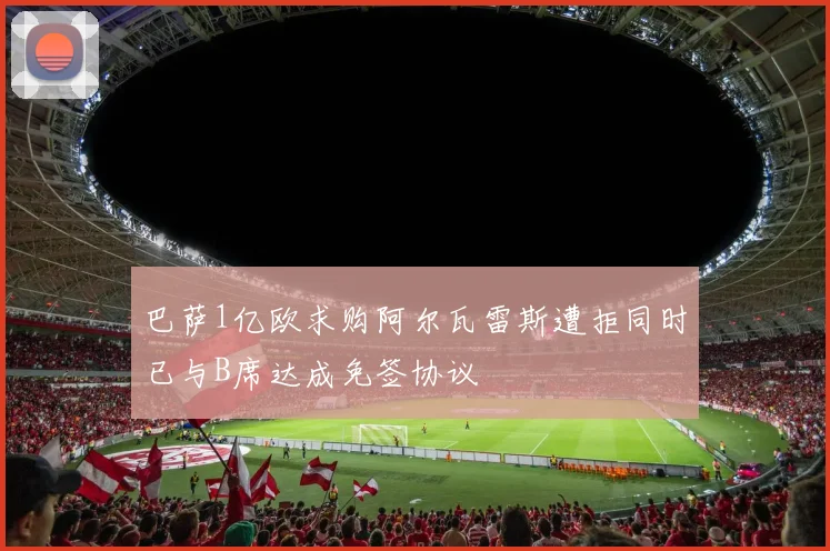 巴萨1亿欧求购阿尔瓦雷斯遭拒同时已与B席达成免签协议